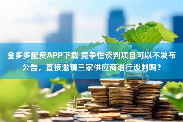 金多多配资APP下载 竞争性谈判项目可以不发布公告，直接邀请三家供应商进行谈判吗？
