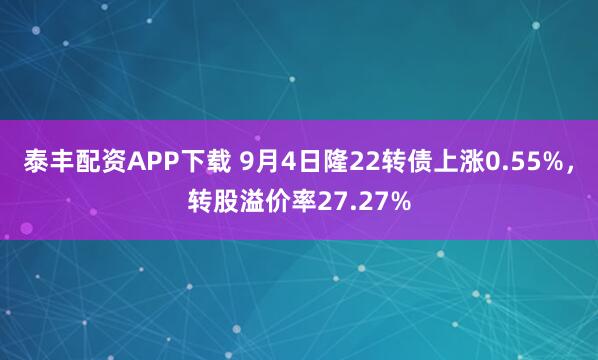 泰丰配资APP下载 9月4日隆22转债上涨0.55%，转股溢价率27.27%