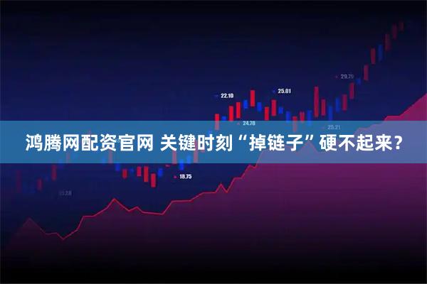 鸿腾网配资官网 关键时刻“掉链子”硬不起来？