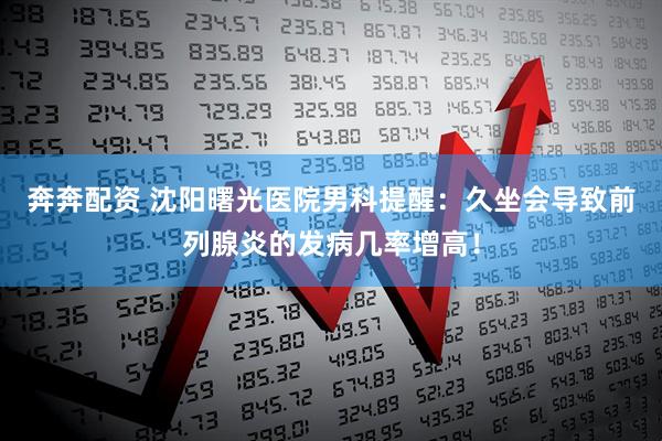 奔奔配资 沈阳曙光医院男科提醒：久坐会导致前列腺炎的发病几率增高！